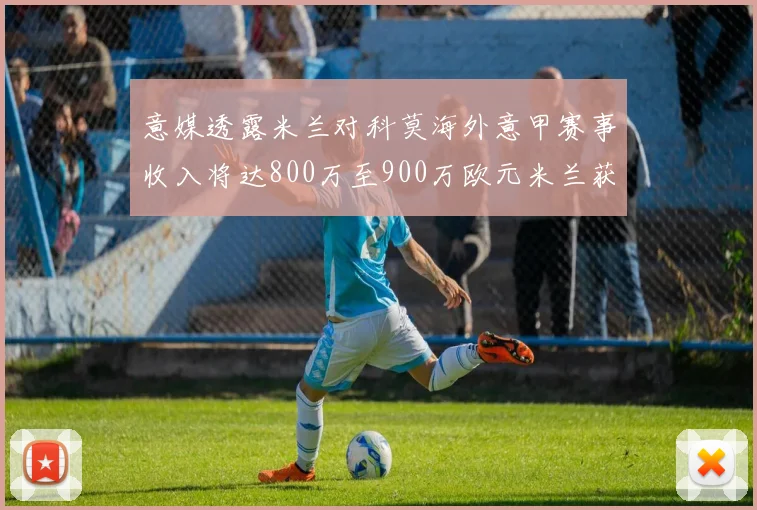 意媒透露米兰对科莫海外意甲赛事收入将达800万至900万欧元米兰获益最大