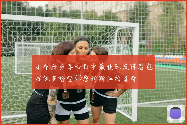 小乔丹分享心目中最佳队友阵容包括保罗哈登KD詹姆斯和约基奇