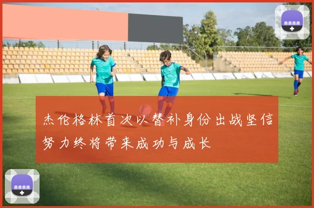 杰伦格林首次以替补身份出战坚信努力终将带来成功与成长