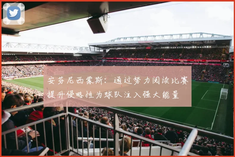 安芬尼西蒙斯：通过努力阅读比赛提升侵略性为球队注入强大能量