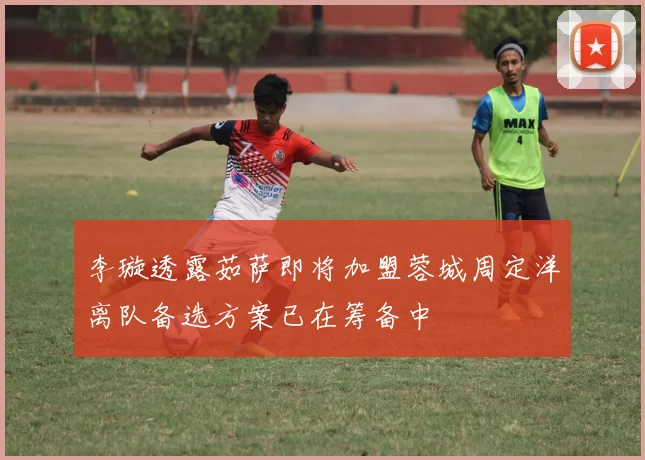 李璇透露茹萨即将加盟蓉城周定洋离队备选方案已在筹备中
