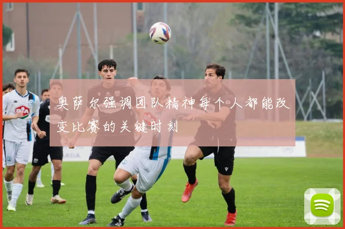 奥萨尔强调团队精神每个人都能改变比赛的关键时刻