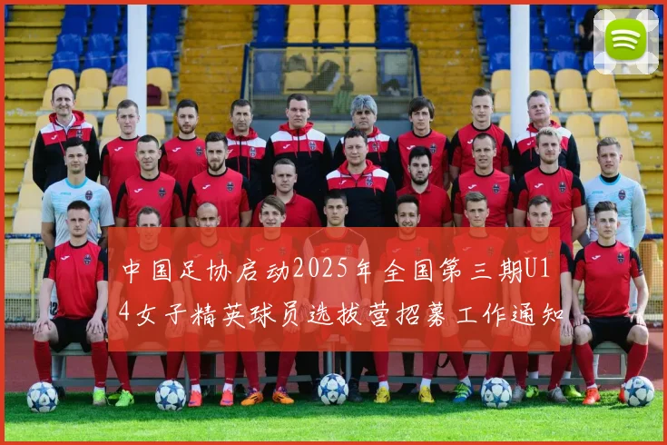中国足协启动2025年全国第三期U14女子精英球员选拔营招募工作通知
