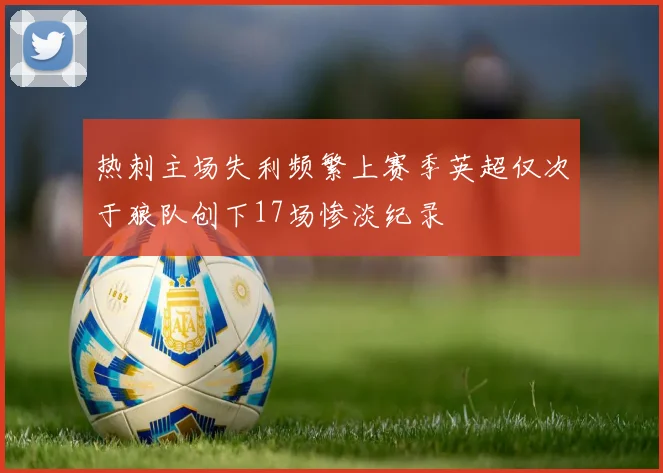 热刺主场失利频繁上赛季英超仅次于狼队创下17场惨淡纪录