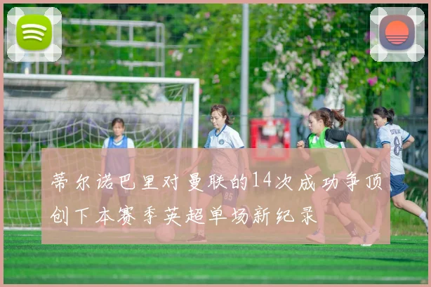 蒂尔诺巴里对曼联的14次成功争顶创下本赛季英超单场新纪录