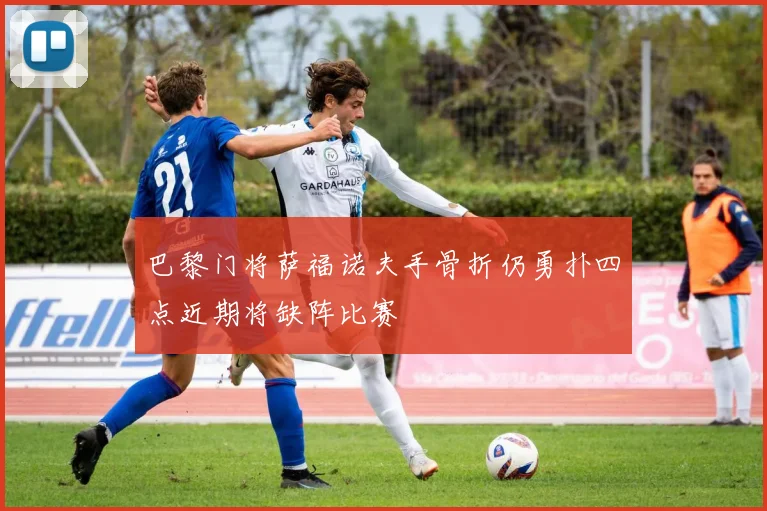 巴黎门将萨福诺夫手骨折仍勇扑四点近期将缺阵比赛