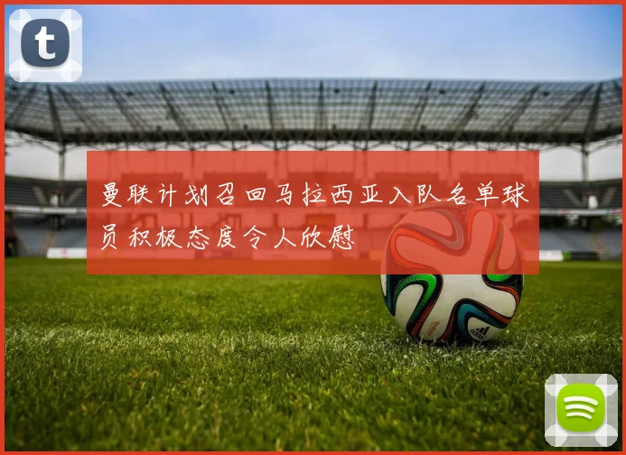 曼联计划召回马拉西亚入队名单球员积极态度令人欣慰