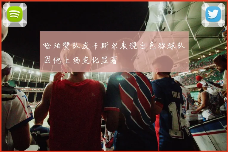 哈珀赞队友卡斯尔表现出色称球队因他上场变化显著