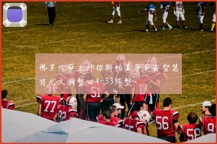 佛罗伦萨主帅称斯帕莱蒂具备智慧将尤文调整回4-33阵型