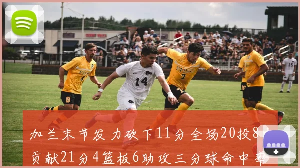 加兰末节发力砍下11分全场20投8中贡献21分4篮板6助攻三分球命中率高达375
