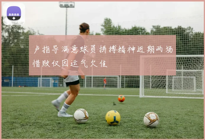 卢指导满意球员拼搏精神近期两场惜败仅因运气欠佳