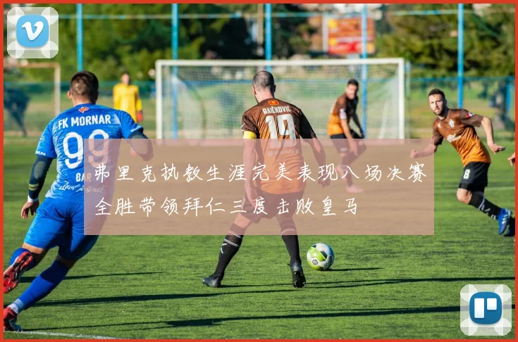 弗里克执教生涯完美表现八场决赛全胜带领拜仁三度击败皇马
