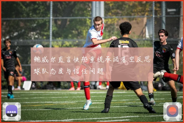 鲍威尔直言快船重视承诺落空反思球队态度与信任问题