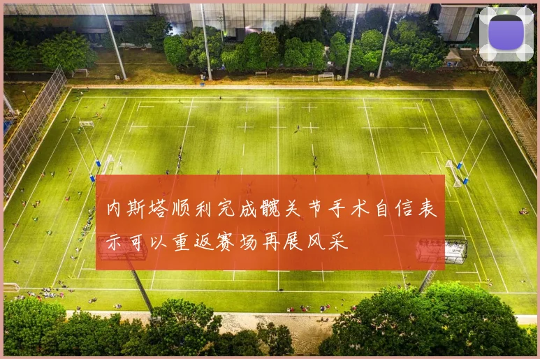 内斯塔顺利完成髋关节手术自信表示可以重返赛场再展风采
