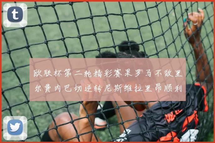 欧联杯第二轮精彩赛果罗马不敌里尔费内巴切逆转尼斯维拉里昂顺利晋级