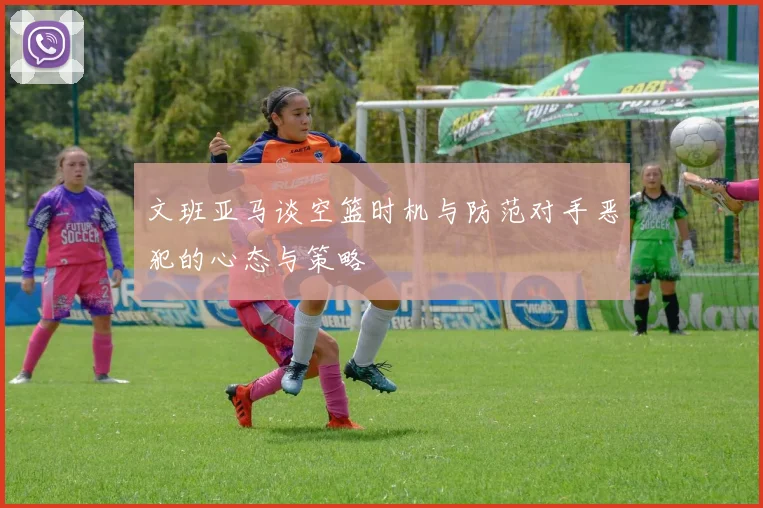文班亚马谈空篮时机与防范对手恶犯的心态与策略