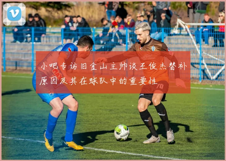 小吧专访旧金山主帅谈王俊杰替补原因及其在球队中的重要性