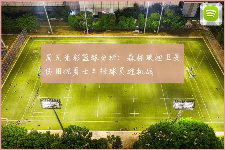 周五竞彩篮球分析：森林狼控卫受伤困扰勇士年轻球员迎挑战